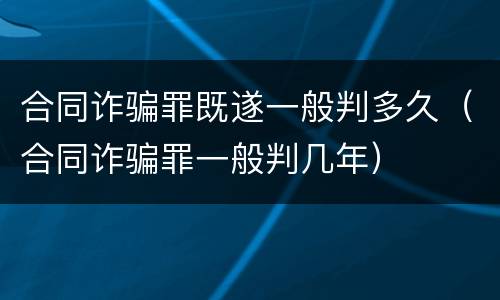 合同诈骗罪既遂一般判多久（合同诈骗罪一般判几年）