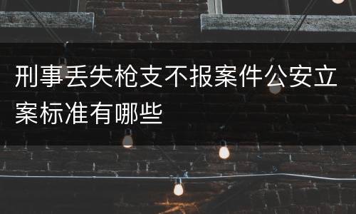 刑事丢失枪支不报案件公安立案标准有哪些