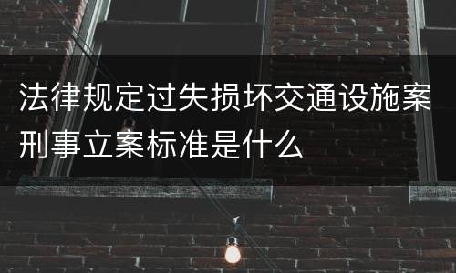 法律规定过失损坏交通设施案刑事立案标准是什么