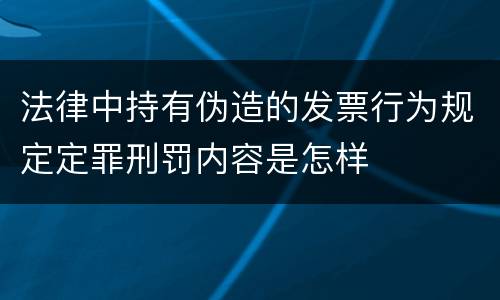 法律中持有伪造的发票行为规定定罪刑罚内容是怎样