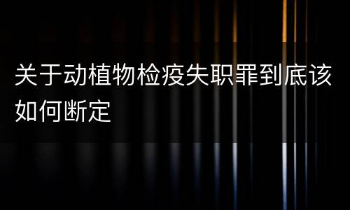 关于动植物检疫失职罪到底该如何断定
