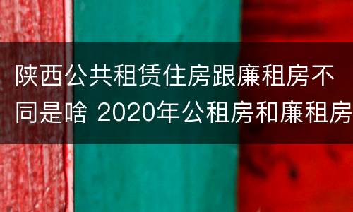 陕西公共租赁住房跟廉租房不同是啥 2020年公租房和廉租房的区别