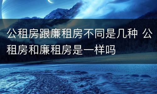 公租房跟廉租房不同是几种 公租房和廉租房是一样吗