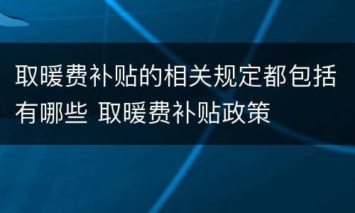 取暖费补贴的相关规定都包括有哪些 取暖费补贴政策