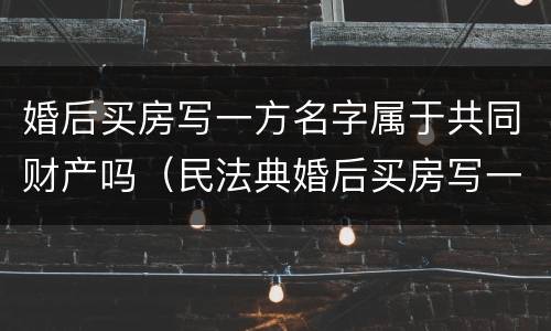婚后买房写一方名字属于共同财产吗（民法典婚后买房写一方名字属于共同财产吗）
