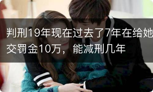 判刑19年现在过去了7年在给她交罚金10万，能减刑几年