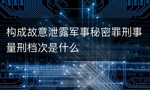 构成故意泄露军事秘密罪刑事量刑档次是什么