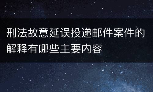 刑法故意延误投递邮件案件的解释有哪些主要内容