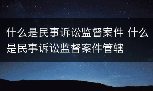 什么是民事诉讼监督案件 什么是民事诉讼监督案件管辖