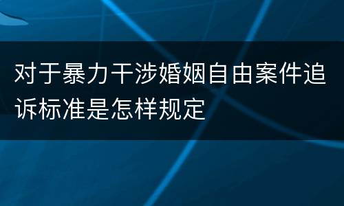 对于暴力干涉婚姻自由案件追诉标准是怎样规定