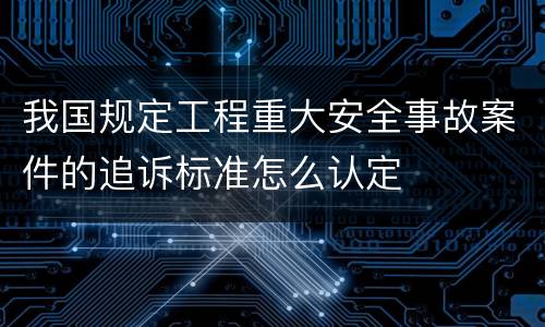 我国规定工程重大安全事故案件的追诉标准怎么认定