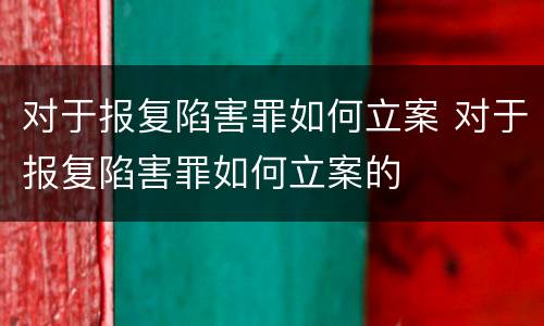对于报复陷害罪如何立案 对于报复陷害罪如何立案的