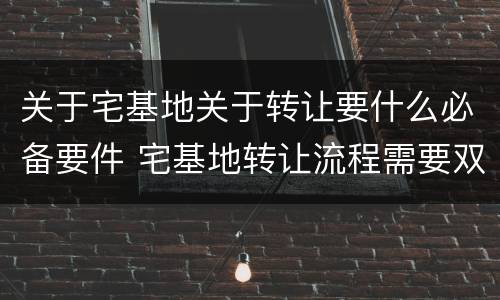 关于宅基地关于转让要什么必备要件 宅基地转让流程需要双方到场吗