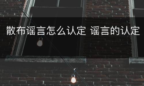 散布谣言怎么认定 谣言的认定