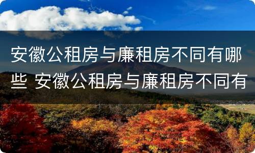 安徽公租房与廉租房不同有哪些 安徽公租房与廉租房不同有哪些条件
