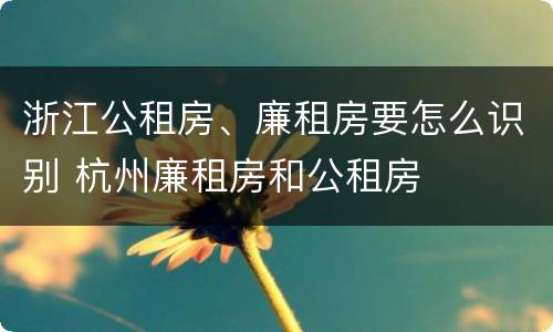 浙江公租房、廉租房要怎么识别 杭州廉租房和公租房