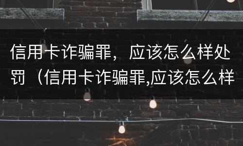 信用卡诈骗罪，应该怎么样处罚（信用卡诈骗罪,应该怎么样处罚呢）