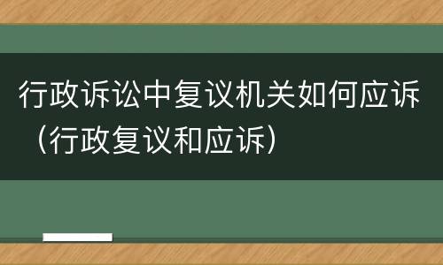 行政诉讼中复议机关如何应诉（行政复议和应诉）