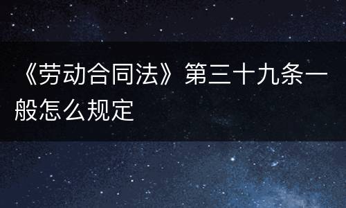 《劳动合同法》第三十九条一般怎么规定