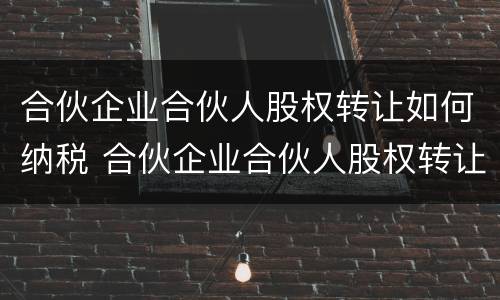 合伙企业合伙人股权转让如何纳税 合伙企业合伙人股权转让如何交税