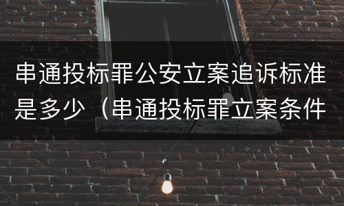串通投标罪公安立案追诉标准是多少（串通投标罪立案条件）