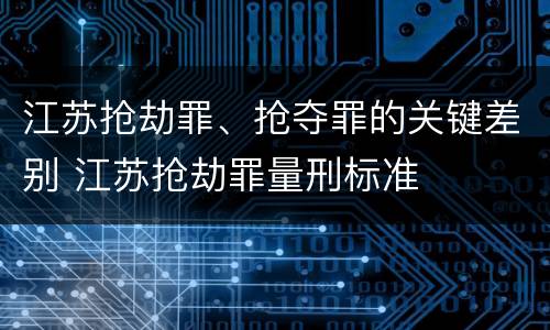江苏抢劫罪、抢夺罪的关键差别 江苏抢劫罪量刑标准