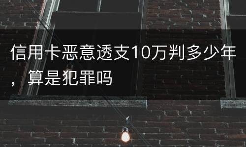 信用卡恶意透支10万判多少年，算是犯罪吗