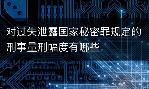 对过失泄露国家秘密罪规定的刑事量刑幅度有哪些