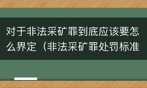 对于非法采矿罪到底应该要怎么界定（非法采矿罪处罚标准）