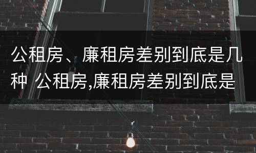 公租房、廉租房差别到底是几种 公租房,廉租房差别到底是几种情况