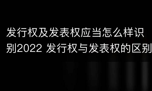 发行权及发表权应当怎么样识别2022 发行权与发表权的区别