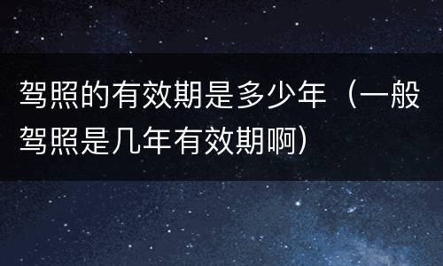 驾照的有效期是多少年（一般驾照是几年有效期啊）