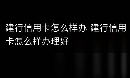 建行信用卡怎么样办 建行信用卡怎么样办理好
