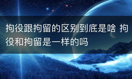 拘役跟拘留的区别到底是啥 拘役和拘留是一样的吗