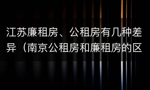 江苏廉租房、公租房有几种差异（南京公租房和廉租房的区别）