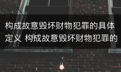 构成故意毁坏财物犯罪的具体定义 构成故意毁坏财物犯罪的具体定义是什么