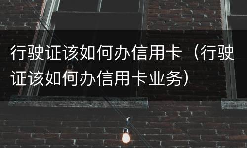 行驶证该如何办信用卡（行驶证该如何办信用卡业务）