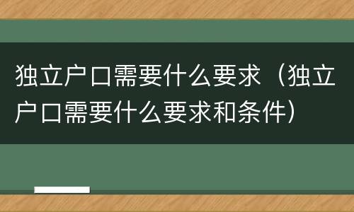 独立户口需要什么要求（独立户口需要什么要求和条件）