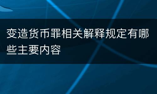 变造货币罪相关解释规定有哪些主要内容