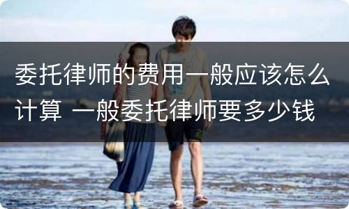 委托律师的费用一般应该怎么计算 一般委托律师要多少钱