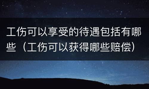 工伤可以享受的待遇包括有哪些（工伤可以获得哪些赔偿）