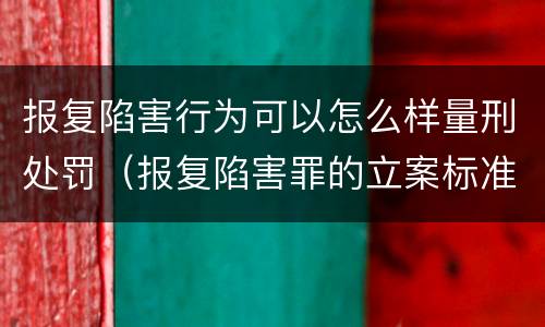 报复陷害行为可以怎么样量刑处罚（报复陷害罪的立案标准）