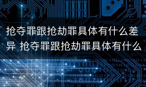 抢夺罪跟抢劫罪具体有什么差异 抢夺罪跟抢劫罪具体有什么差异吗