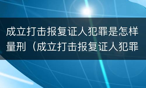 成立打击报复证人犯罪是怎样量刑（成立打击报复证人犯罪是怎样量刑的）