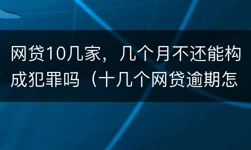 网贷10几家，几个月不还能构成犯罪吗（十几个网贷逾期怎么办）