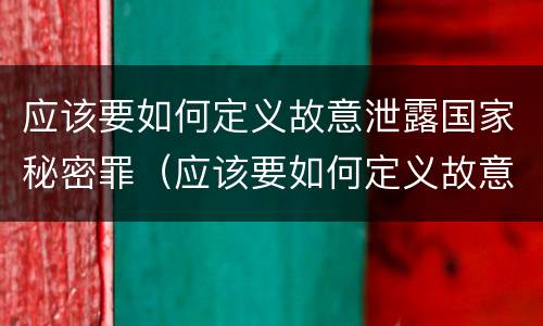 应该要如何定义故意泄露国家秘密罪（应该要如何定义故意泄露国家秘密罪行）