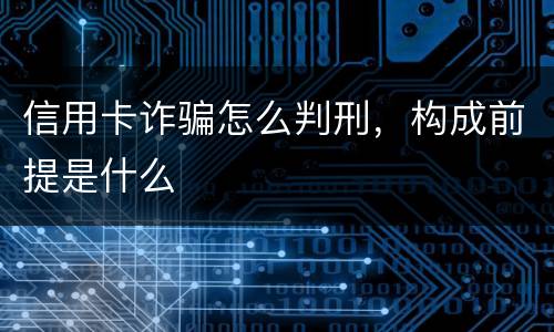 信用卡诈骗怎么判刑，构成前提是什么
