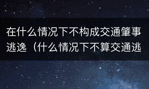 在什么情况下不构成交通肇事逃逸（什么情况下不算交通逃逸）