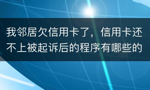 我邻居欠信用卡了，信用卡还不上被起诉后的程序有哪些的啊