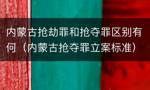 内蒙古抢劫罪和抢夺罪区别有何（内蒙古抢夺罪立案标准）
